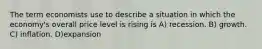 The term economists use to describe a situation in which the economy's overall price level is rising is A) recession. B) growth. C) inflation. D)expansion