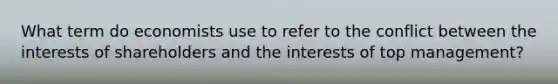 What term do economists use to refer to the conflict between the interests of shareholders and the interests of top​ management?