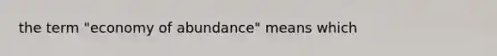 the term "economy of abundance" means which