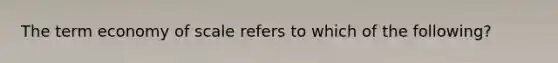 The term economy of scale refers to which of the following?