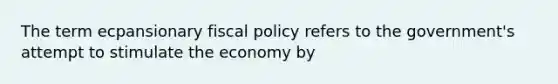 The term ecpansionary fiscal policy refers to the government's attempt to stimulate the economy by