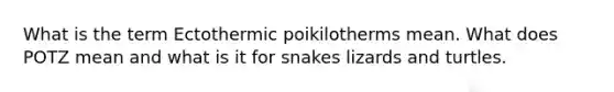 What is the term Ectothermic poikilotherms mean. What does POTZ mean and what is it for snakes lizards and turtles.