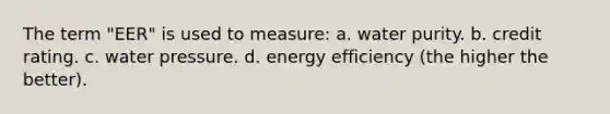 The term "EER" is used to measure: a. water purity. b. credit rating. c. water pressure. d. energy efficiency (the higher the better).