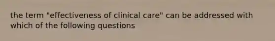 the term "effectiveness of clinical care" can be addressed with which of the following questions