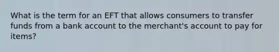 What is the term for an EFT that allows consumers to transfer funds from a bank account to the merchant's account to pay for items?