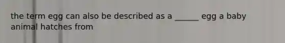 the term egg can also be described as a ______ egg a baby animal hatches from