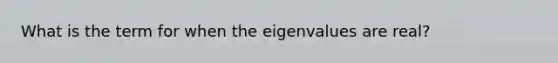 What is the term for when the eigenvalues are real?