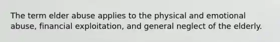 The term elder abuse applies to the physical and emotional abuse, financial exploitation, and general neglect of the elderly.