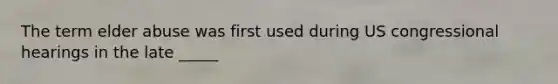 The term elder abuse was first used during US congressional hearings in the late _____