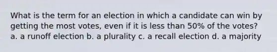 What is the term for an election in which a candidate can win by getting the most votes, even if it is <a href='https://www.questionai.com/knowledge/k7BtlYpAMX-less-than' class='anchor-knowledge'>less than</a> 50% of the votes? a. a runoff election b. a plurality c. a recall election d. a majority