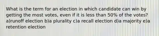 What is the term for an election in which candidate can win by getting the most votes, even if it is less than 50% of the votes? a)runoff election b)a plurality c)a recall election d)a majority e)a retention election