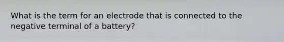 What is the term for an electrode that is connected to the negative terminal of a battery?