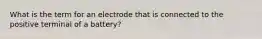 What is the term for an electrode that is connected to the positive terminal of a battery?