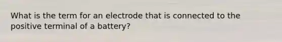 What is the term for an electrode that is connected to the positive terminal of a battery?