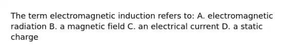 The term electromagnetic induction refers to: A. electromagnetic radiation B. a magnetic field C. an electrical current D. a static charge