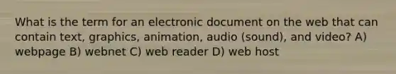 What is the term for an electronic document on the web that can contain text, graphics, animation, audio (sound), and video? A) webpage B) webnet C) web reader D) web host