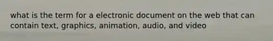 what is the term for a electronic document on the web that can contain text, graphics, animation, audio, and video