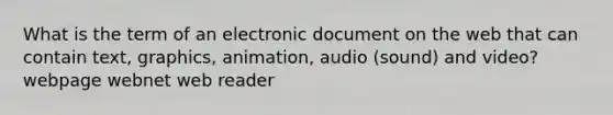 What is the term of an electronic document on the web that can contain text, graphics, animation, audio (sound) and video? webpage webnet web reader