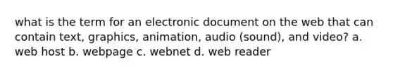 what is the term for an electronic document on the web that can contain text, graphics, animation, audio (sound), and video? a. web host b. webpage c. webnet d. web reader