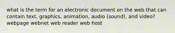 what is the term for an electronic document on the web that can contain text, graphics, animation, audio (sound), and video? webpage webnet web reader web host