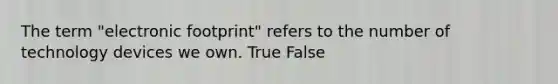 The term "electronic footprint" refers to the number of technology devices we own. True False