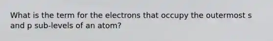 What is the term for the electrons that occupy the outermost s and p sub-levels of an atom?