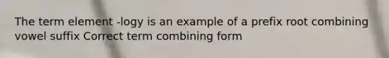 The term element -logy is an example of a prefix root combining vowel suffix Correct term combining form