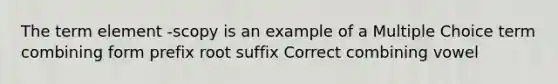 The term element -scopy is an example of a Multiple Choice term combining form prefix root suffix Correct combining vowel