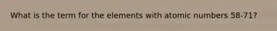 What is the term for the elements with atomic numbers 58-71?