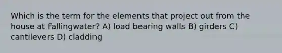 Which is the term for the elements that project out from the house at Fallingwater? A) load bearing walls B) girders C) cantilevers D) cladding