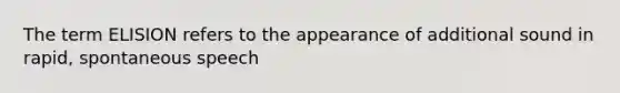 The term ELISION refers to the appearance of additional sound in rapid, spontaneous speech