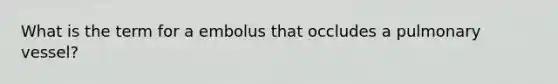 What is the term for a embolus that occludes a pulmonary vessel?