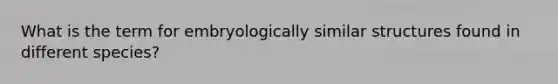 What is the term for embryologically similar structures found in different species?