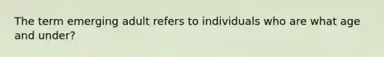 The term emerging adult refers to individuals who are what age and under?