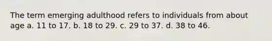 The term emerging adulthood refers to individuals from about age a. 11 to 17. b. 18 to 29. c. 29 to 37. d. 38 to 46.