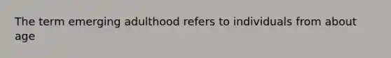 The term emerging adulthood refers to individuals from about age