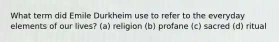 What term did Emile Durkheim use to refer to the everyday elements of our lives? (a) religion (b) profane (c) sacred (d) ritual