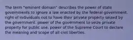 The term "eminent domain" describes the power of state governments to ignore a law enacted by the federal government. right of individuals not to have their private property seized by the government. power of the government to seize private property for public use. power of the Supreme Court to declare the meaning and scope of all civil liberties.