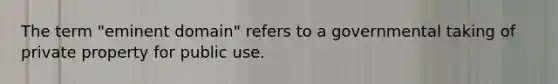 The term "eminent domain" refers to a governmental taking of private property for public use.