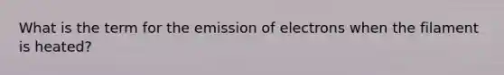 What is the term for the emission of electrons when the filament is heated?