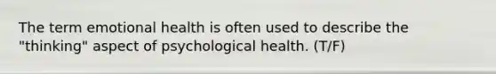 The term emotional health is often used to describe the "thinking" aspect of psychological health. (T/F)