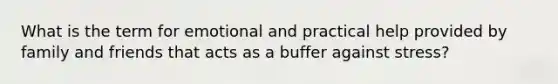 What is the term for emotional and practical help provided by family and friends that acts as a buffer against stress?