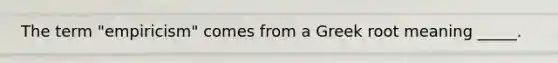 The term "empiricism" comes from a Greek root meaning _____.