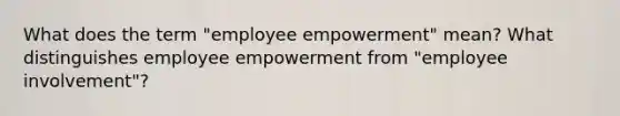 What does the term "employee empowerment" mean? What distinguishes employee empowerment from "employee involvement"?