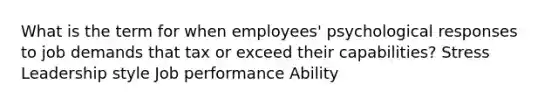 What is the term for when employees' psychological responses to job demands that tax or exceed their capabilities? Stress Leadership style Job performance Ability