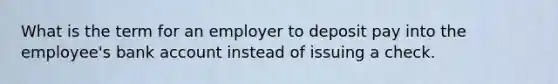 What is the term for an employer to deposit pay into the employee's bank account instead of issuing a check.