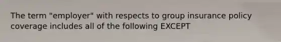 The term "employer" with respects to group insurance policy coverage includes all of the following EXCEPT