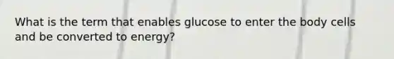 What is the term that enables glucose to enter the body cells and be converted to energy?