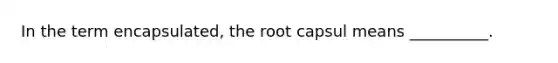 In the term encapsulated, the root capsul means __________.