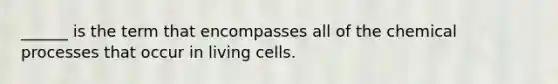 ______ is the term that encompasses all of the chemical processes that occur in living cells.